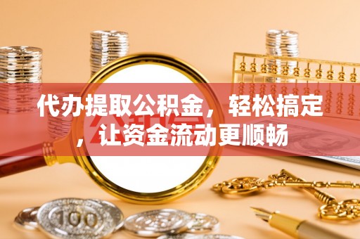 马尔康代办提取公积金，轻松搞定，让资金流动更顺畅