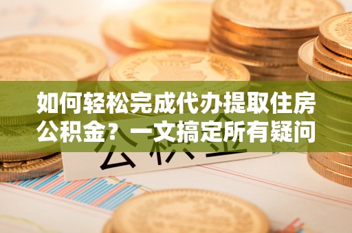 马尔康如何轻松完成代办提取住房公积金？一文搞定所有疑问