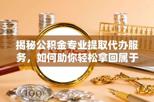 马尔康揭秘公积金专业提取代办服务，如何助你轻松拿回属于你的资金