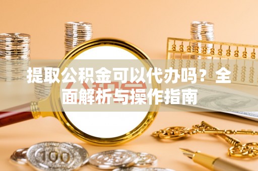 马尔康提取公积金可以代办吗？全面解析与操作指南