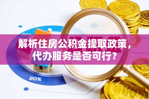 马尔康解析住房公积金提取政策，代办服务是否可行？