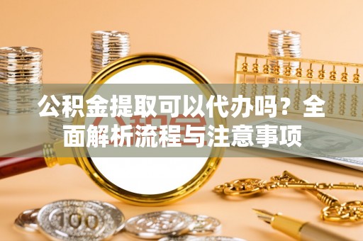 马尔康公积金提取可以代办吗？全面解析流程与注意事项
