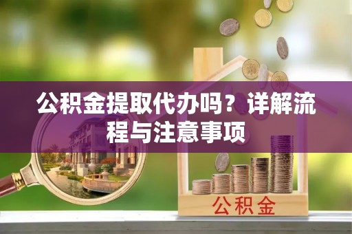 马尔康公积金提取代办吗？详解流程与注意事项